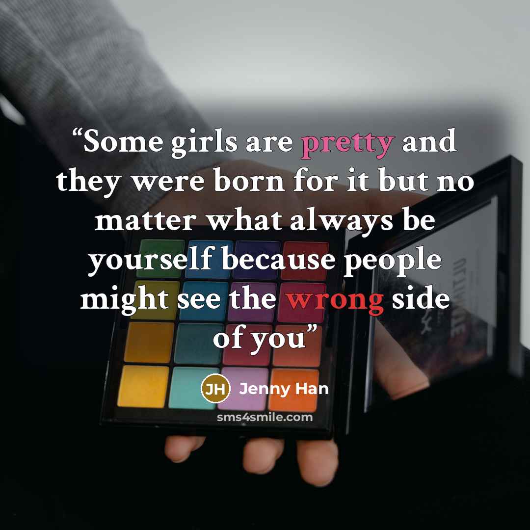 “Some girls are pretty and they were born for it but no matter what always be yourself because people might see the wrong side of you” quote by Jenny Han
