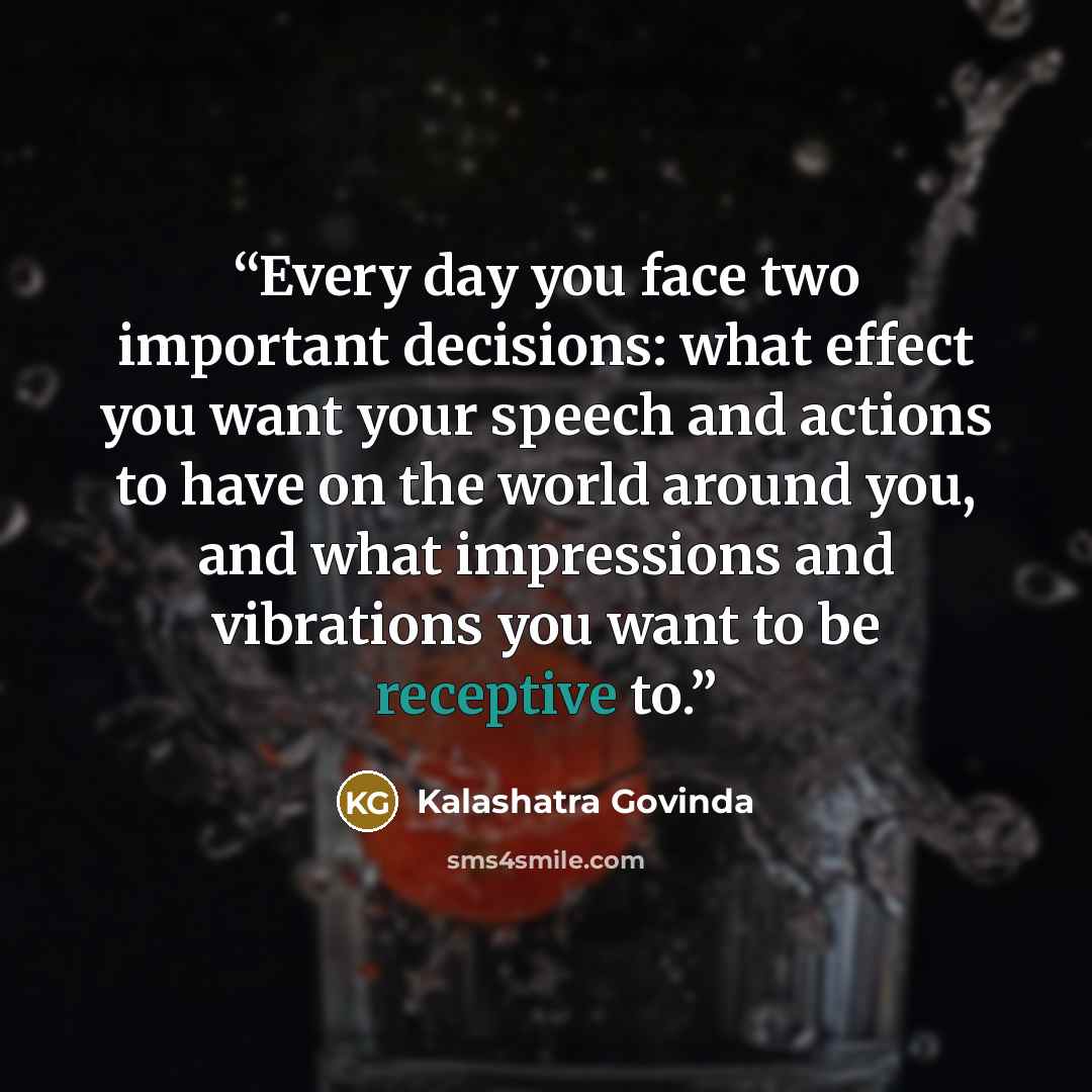 “Every day you face two important decisions: what effect you want your speech and actions to have on the world around you, and what impressions and vibrations you want to be receptive to.” quote by Kalashatra Govinda
