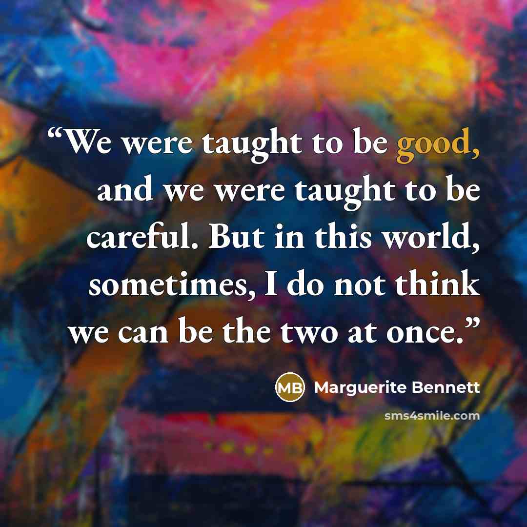“We were taught to be good, and we were taught to be careful. But in this world, sometimes, I do not think we can be the two at once.” quote by Marguerite Bennett