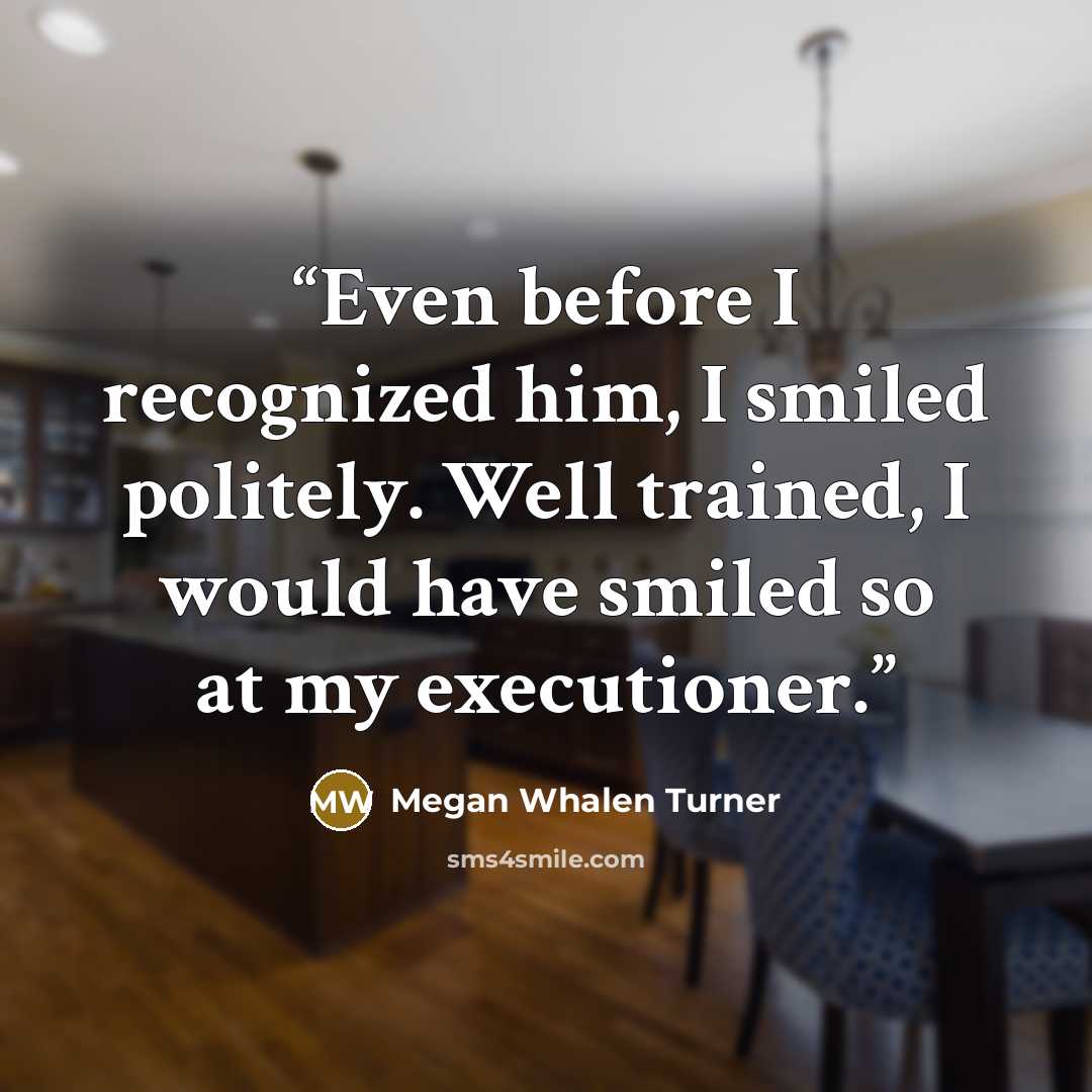 “Even before I recognized him, I smiled politely. Well trained, I would have smiled so at my executioner.” quote by Megan Whalen Turner
