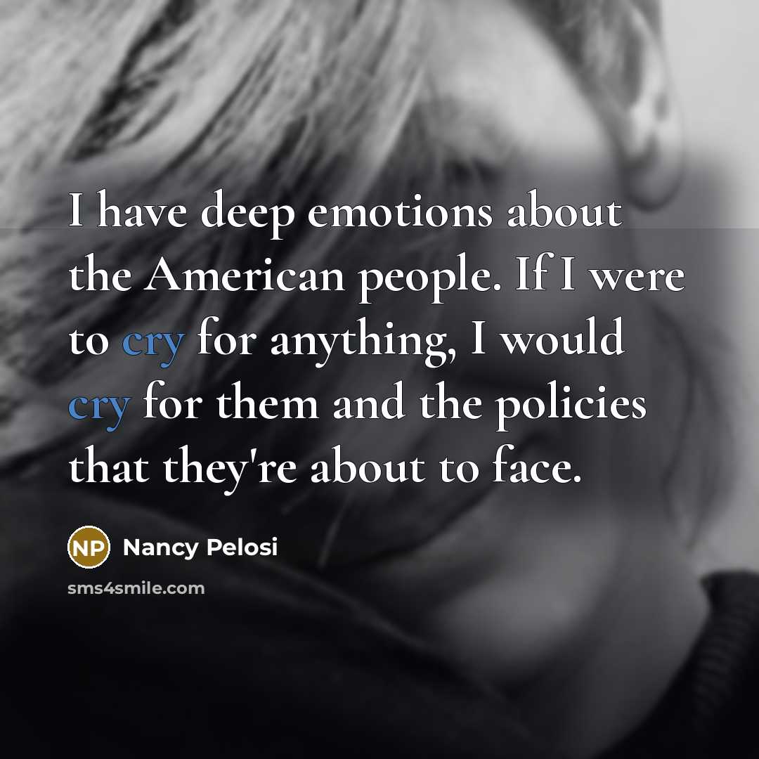 “I have deep emotions about the American people. If I were to cry for anything, I would cry for them and the policies that they're about to face.” quote by Nancy Pelosi