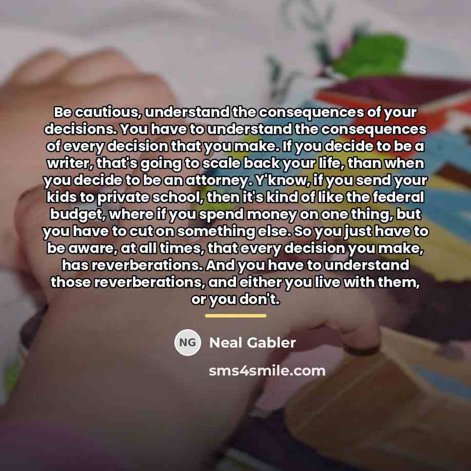 “Be cautious, understand the consequences of your decisions. You have…” quote by Neal Gabler