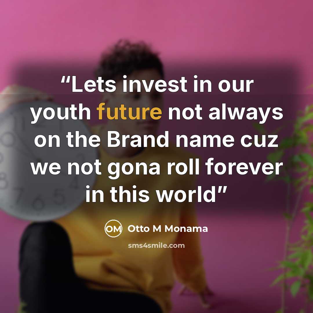 “Lets invest in our youth future not always on the Brand name cuz we not gona roll forever in this world” quote by Otto M Monama
