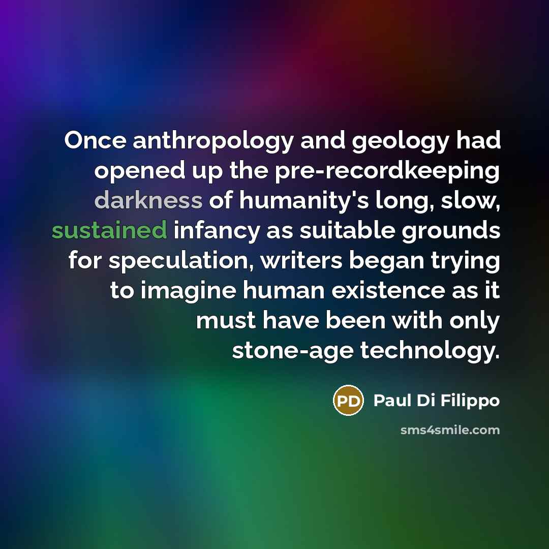 “Once anthropology and geology had opened up the pre-recordkeeping darkness…” quote by Paul Di Filippo