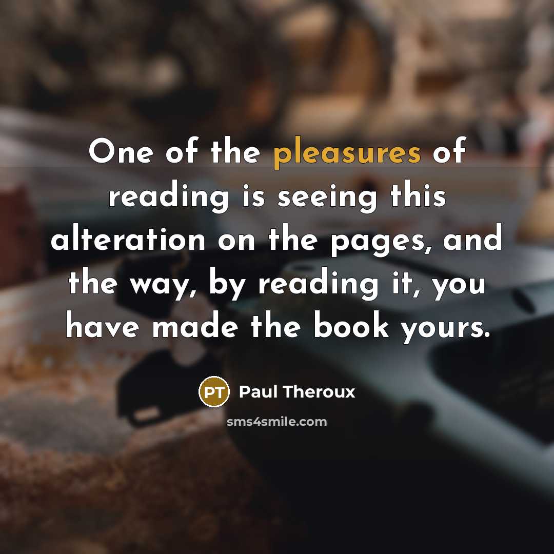 “One of the pleasures of reading is seeing this alteration on the pages, and the way, by reading it, you have made the book yours.” quote by Paul Theroux