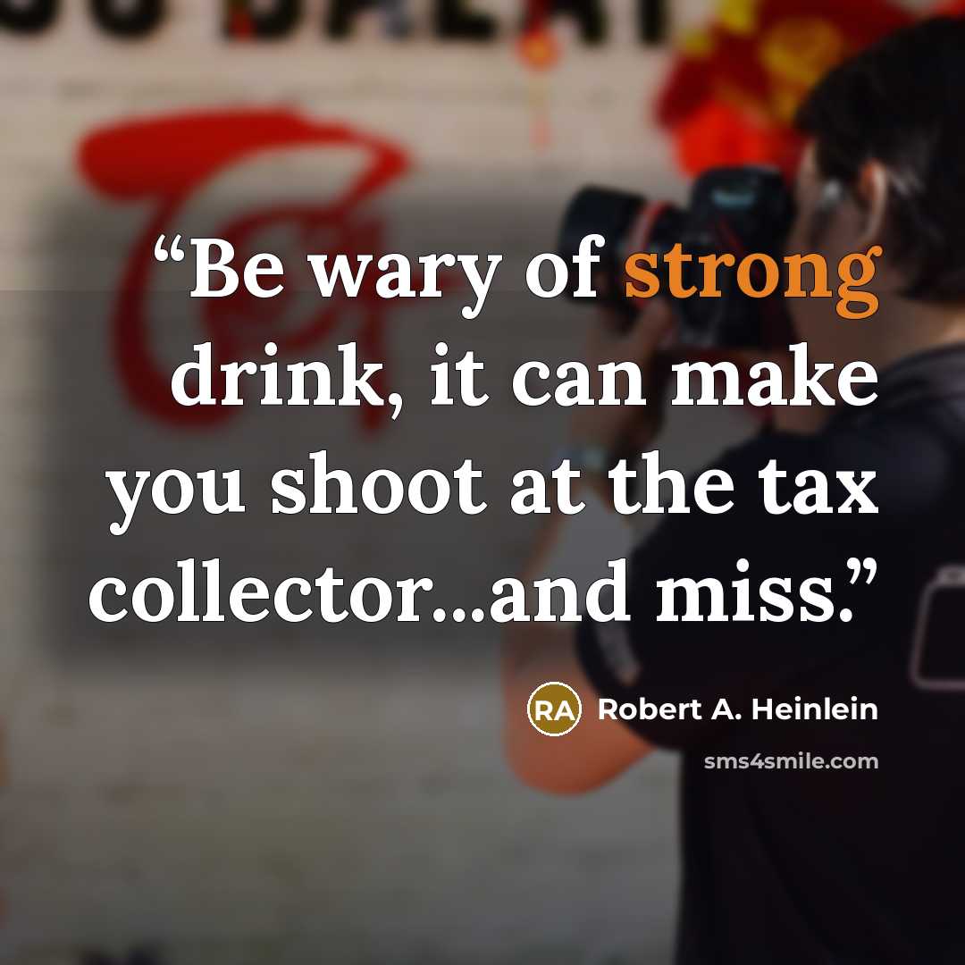 “Be wary of strong drink, it can make you shoot at the tax collector...and miss.” quote by Robert A. Heinlein