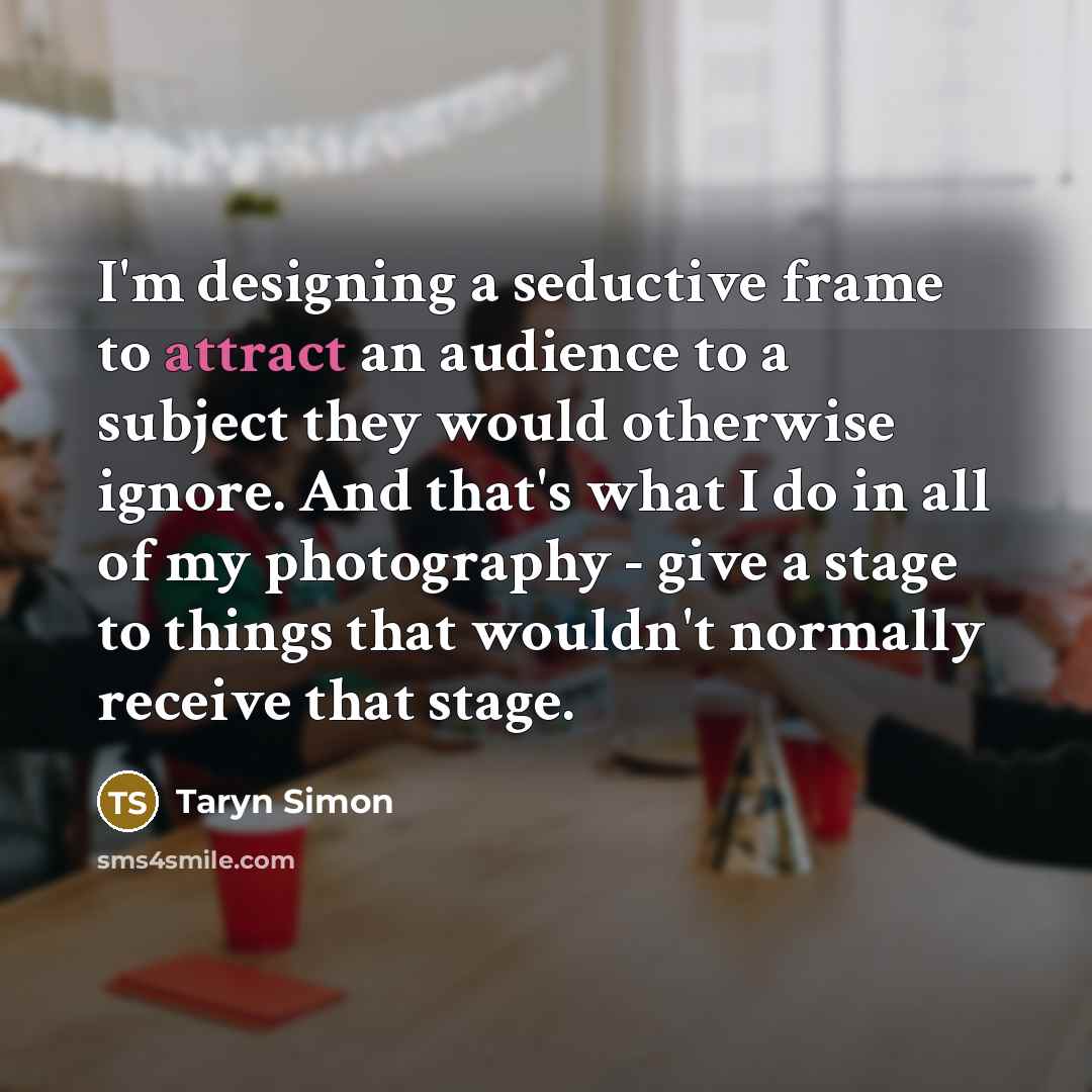 “I'm designing a seductive frame to attract an audience to…” quote by Taryn Simon