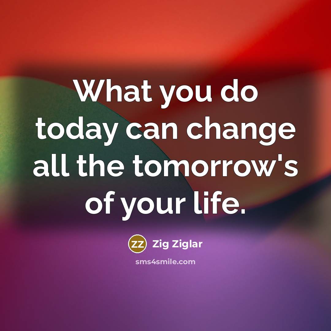 “What you do today can change all the tomorrow's of…” quote by Zig Ziglar