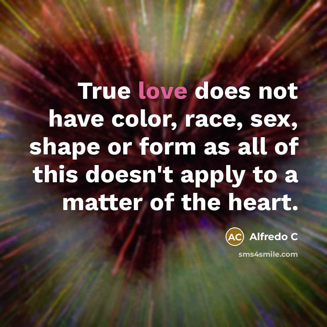 “True love does not have color, race, sex, shape or form as all of this doesn't apply to a matter of the heart.” quote by Alfredo C