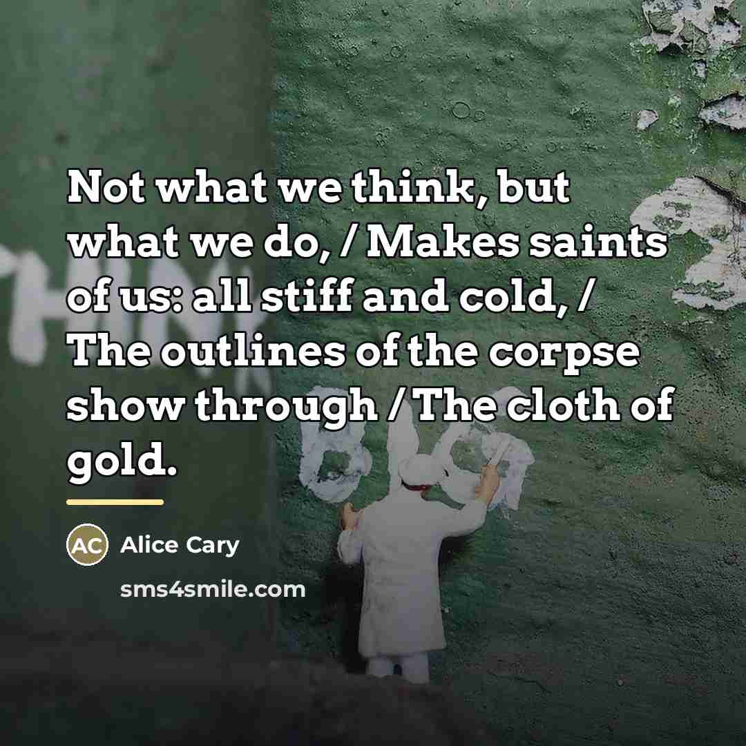 “Not what we think, but what we do, / Makes…” quote by Alice Cary
