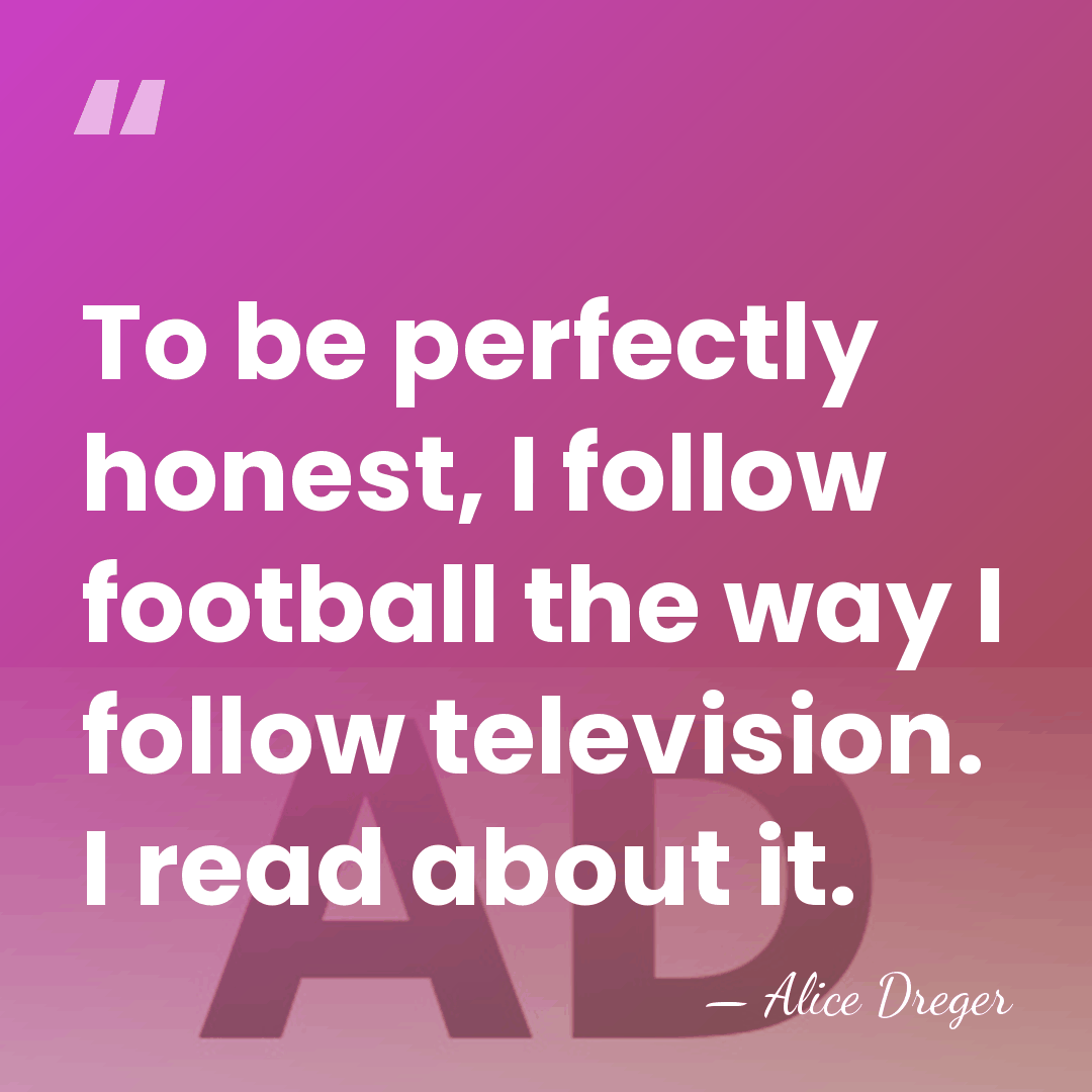 To be perfectly honest, I follow football the way I follow television.&hellip; - Alice Dreger