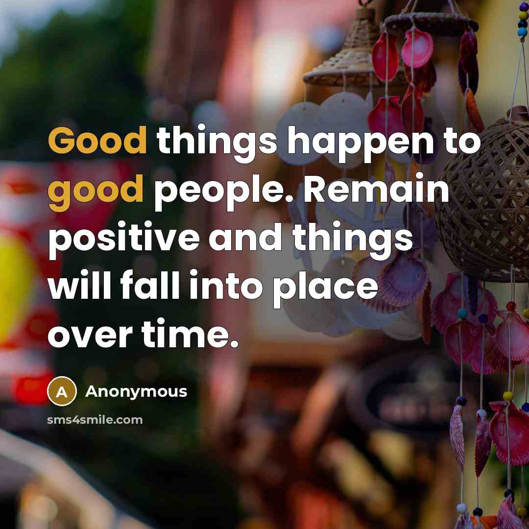 “Good things happen to good people. Remain positive and things will fall into place over time.” quote by Anonymous