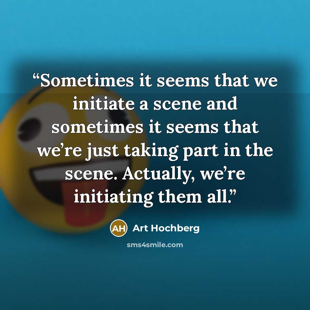 “Sometimes it seems that we initiate a scene and sometimes it seems that we’re just taking part in the scene. Actually, we’re initiating them all.” quote by Art Hochberg