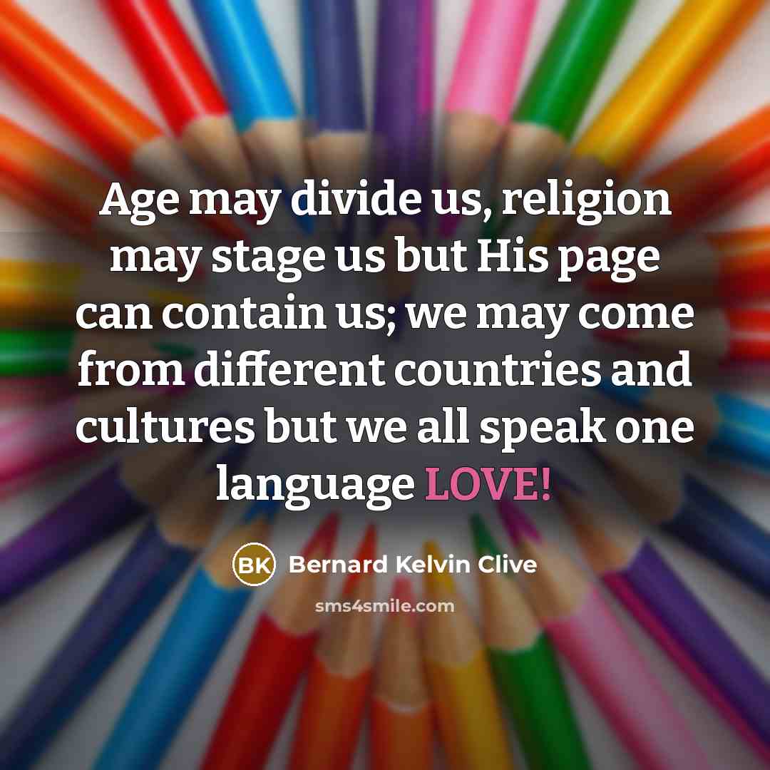 “Age may divide us, religion may stage us but His page can contain us; we may come from different countries and cultures but we all speak one language LOVE!” quote by Bernard Kelvin Clive