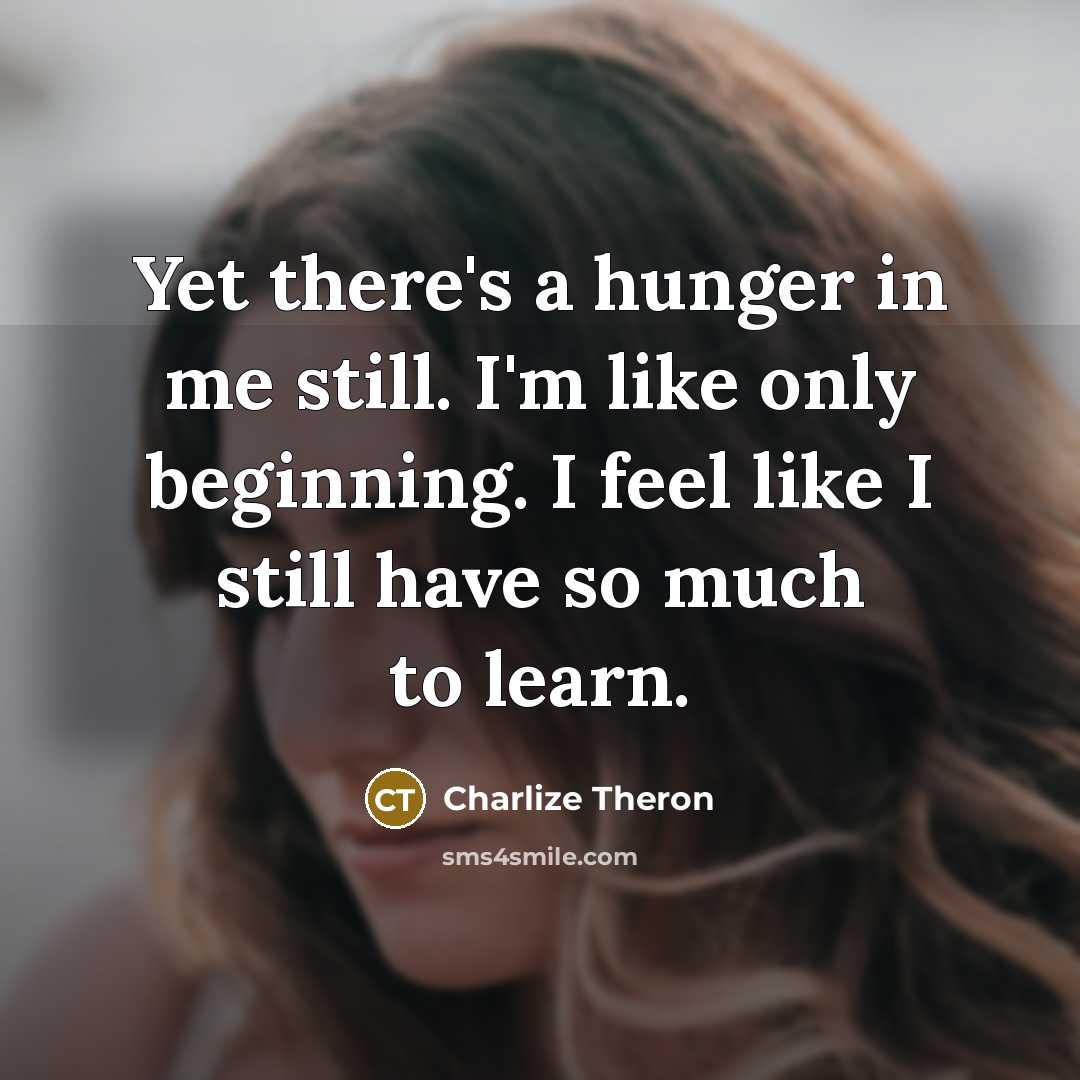 “Yet there's a hunger in me still. I'm like only…” quote by Charlize Theron