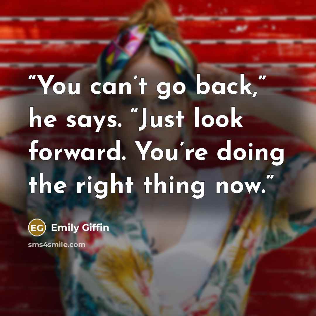 “You can’t go back,” he says. “Just look forward. You’re doing the right thing now.” quote by Emily Giffin
