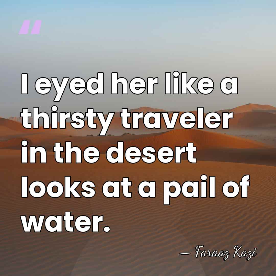 I eyed her like a thirsty traveler in the desert looks at&hellip; - Faraaz Kazi
