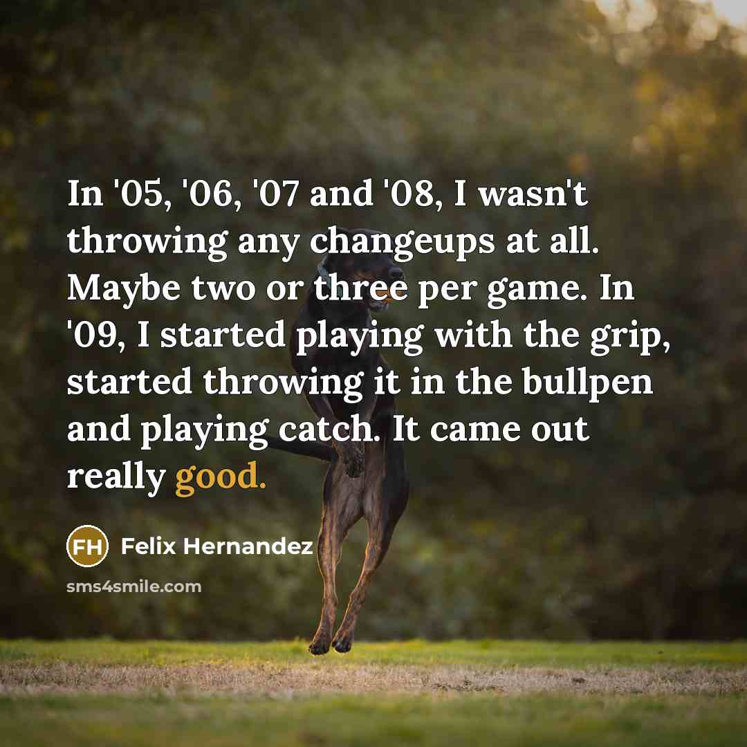 “In '05, '06, '07 and '08, I wasn't throwing any…” quote by Felix Hernandez