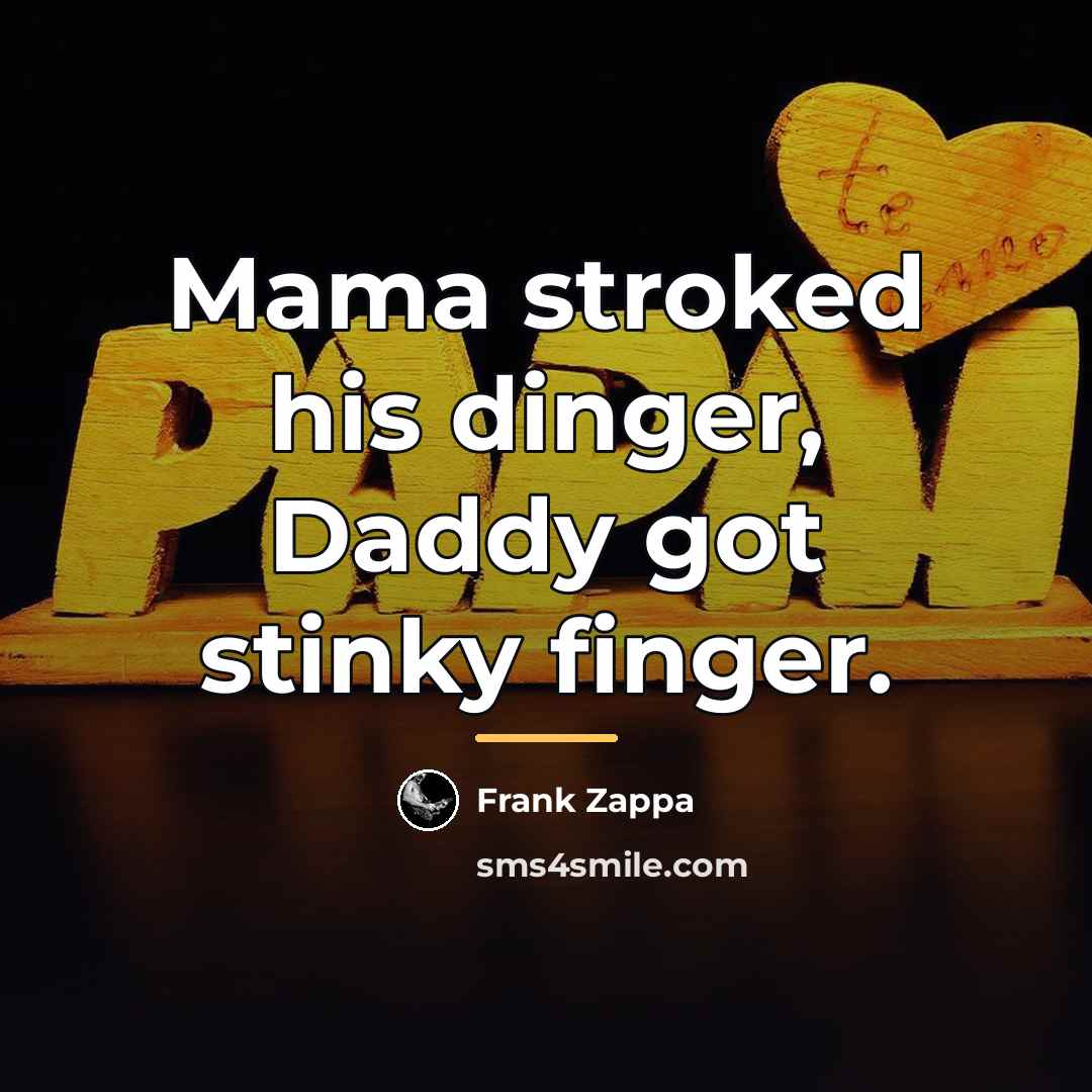 “Mama stroked his dinger, Daddy got stinky finger.…” quote by Frank Zappa
