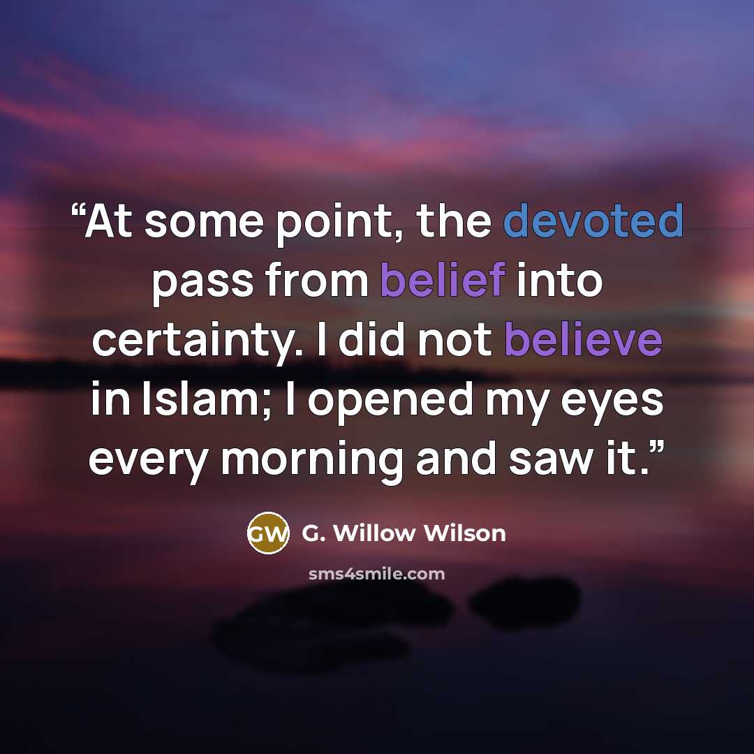 “At some point, the devoted pass from belief into certainty. I did not believe in Islam; I opened my eyes every morning and saw it.” quote by G. Willow Wilson