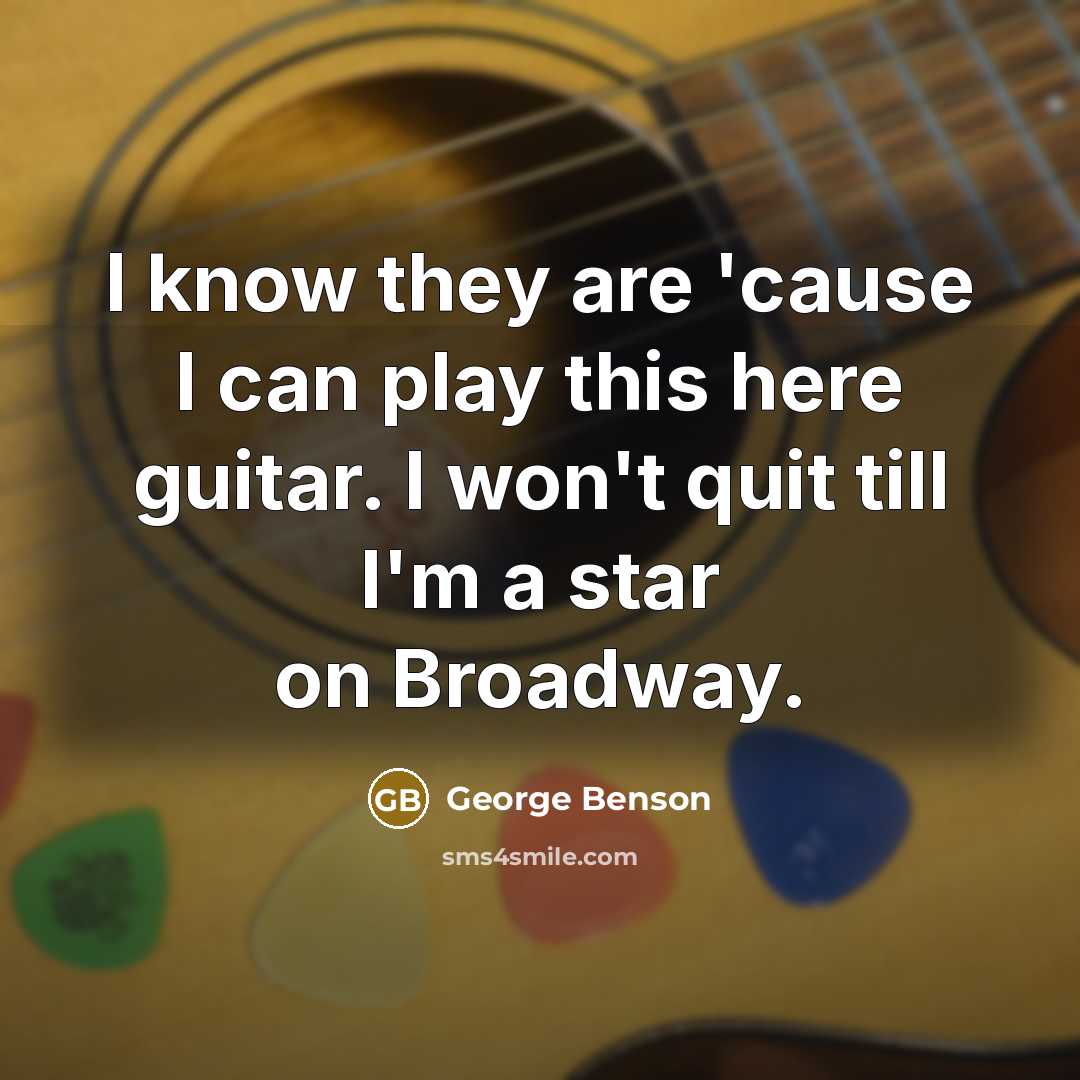 “I know they are 'cause I can play this here guitar. I won't quit till I'm a star on Broadway.” quote by George Benson
