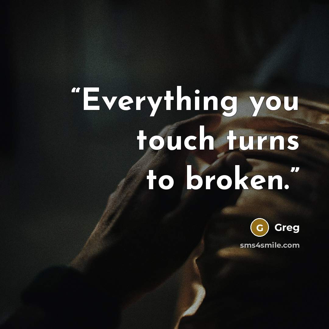“Everything you touch turns to broken.” quote by Greg