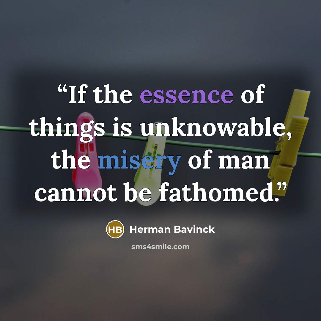 “If the essence of things is unknowable, the misery of man cannot be fathomed.” quote by Herman Bavinck