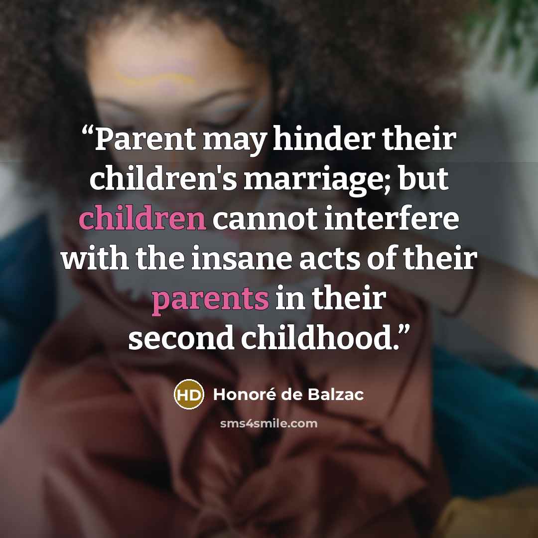 “Parent may hinder their children's marriage; but children cannot interfere with the insane acts of their parents in their second childhood.” quote by Honoré de Balzac