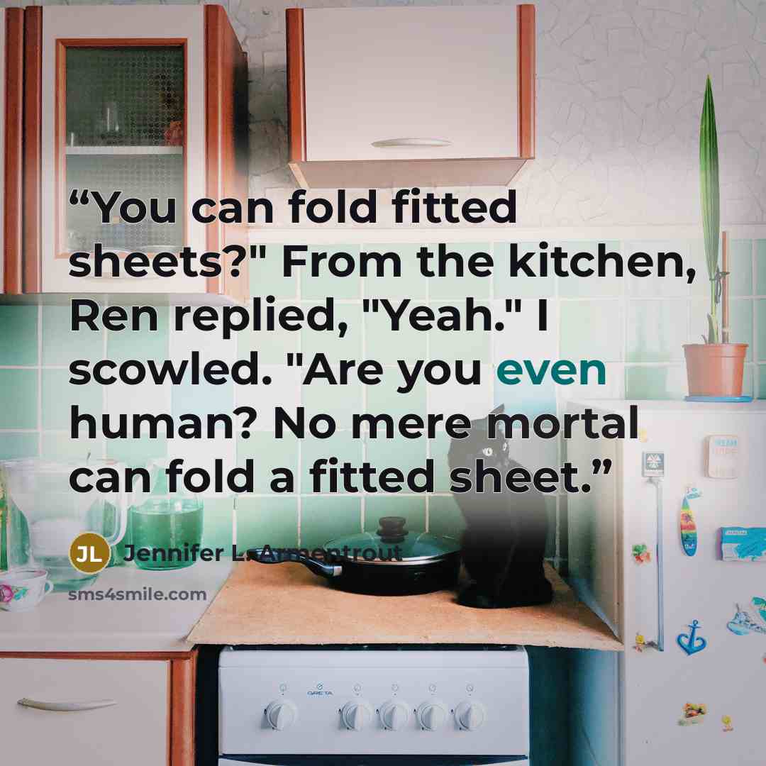 “You can fold fitted sheets?" From the kitchen, Ren replied, "Yeah." I scowled. "Are you even human? No mere mortal can fold a fitted sheet.” quote by Jennifer L. Armentrout