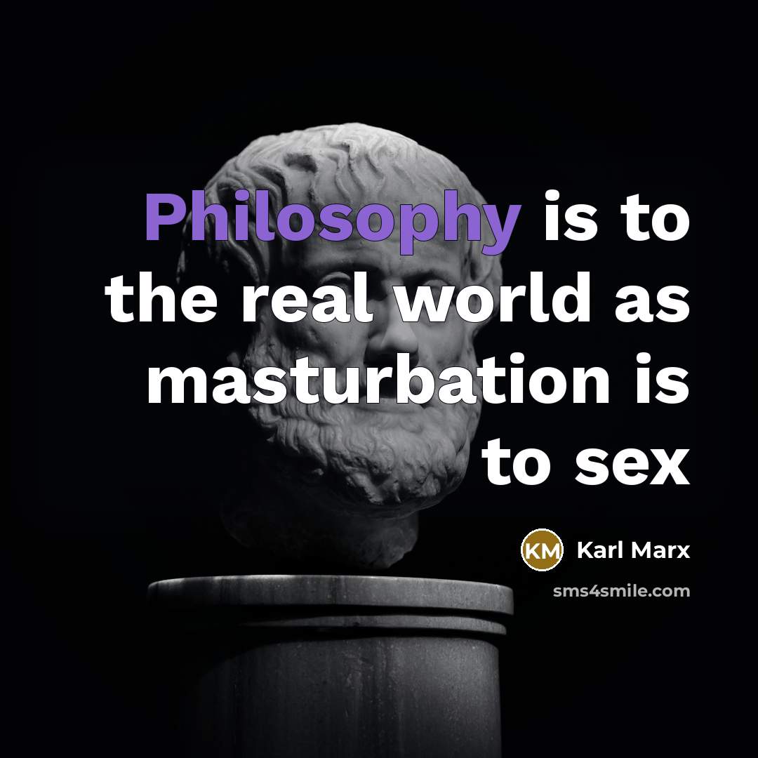 “Philosophy is to the real world as masturbation is to sex” quote by Karl Marx