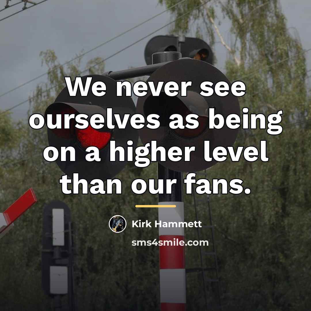 “We never see ourselves as being on a higher level…” quote by Kirk Hammett