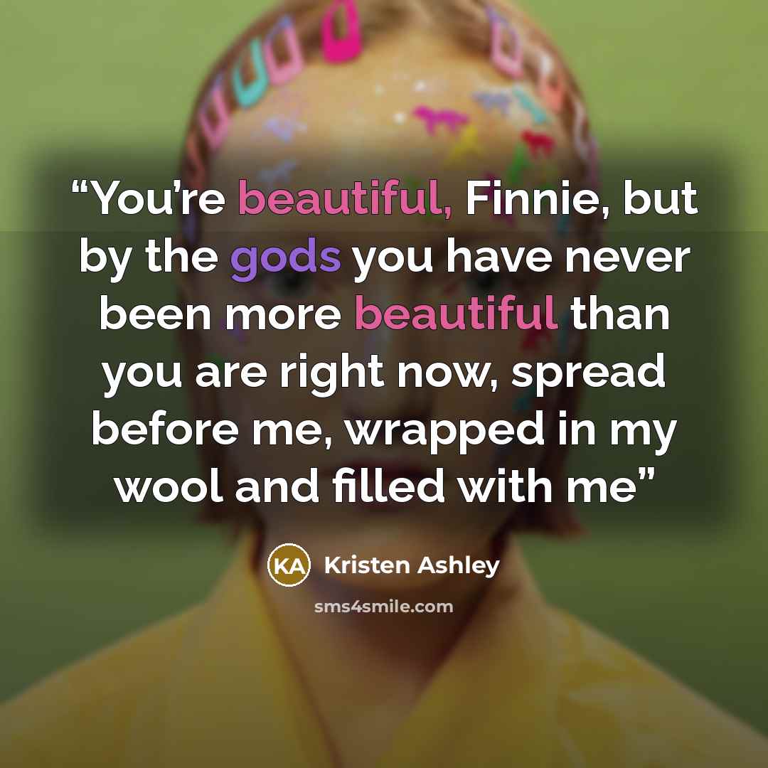 “You’re beautiful, Finnie, but by the gods you have never been more beautiful than you are right now, spread before me, wrapped in my wool and filled with me” quote by Kristen Ashley