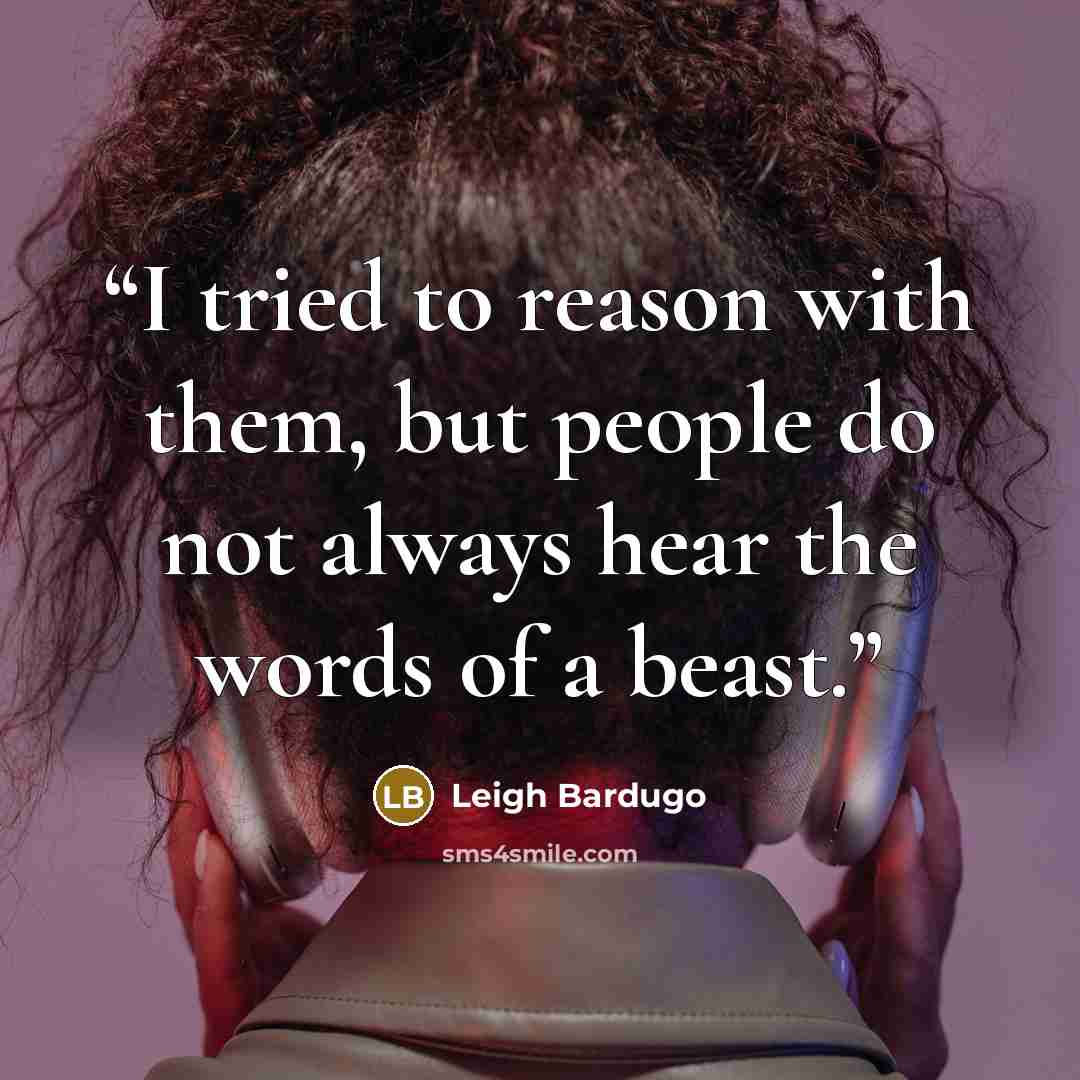 “I tried to reason with them, but people do not always hear the words of a beast.” quote by Leigh Bardugo