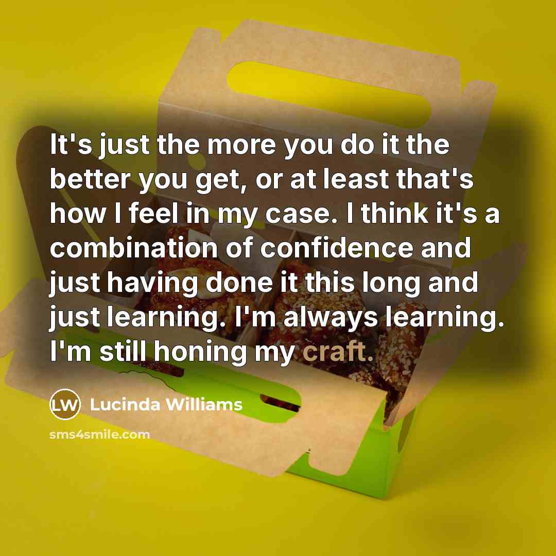 “It's just the more you do it the better you…” quote by Lucinda Williams