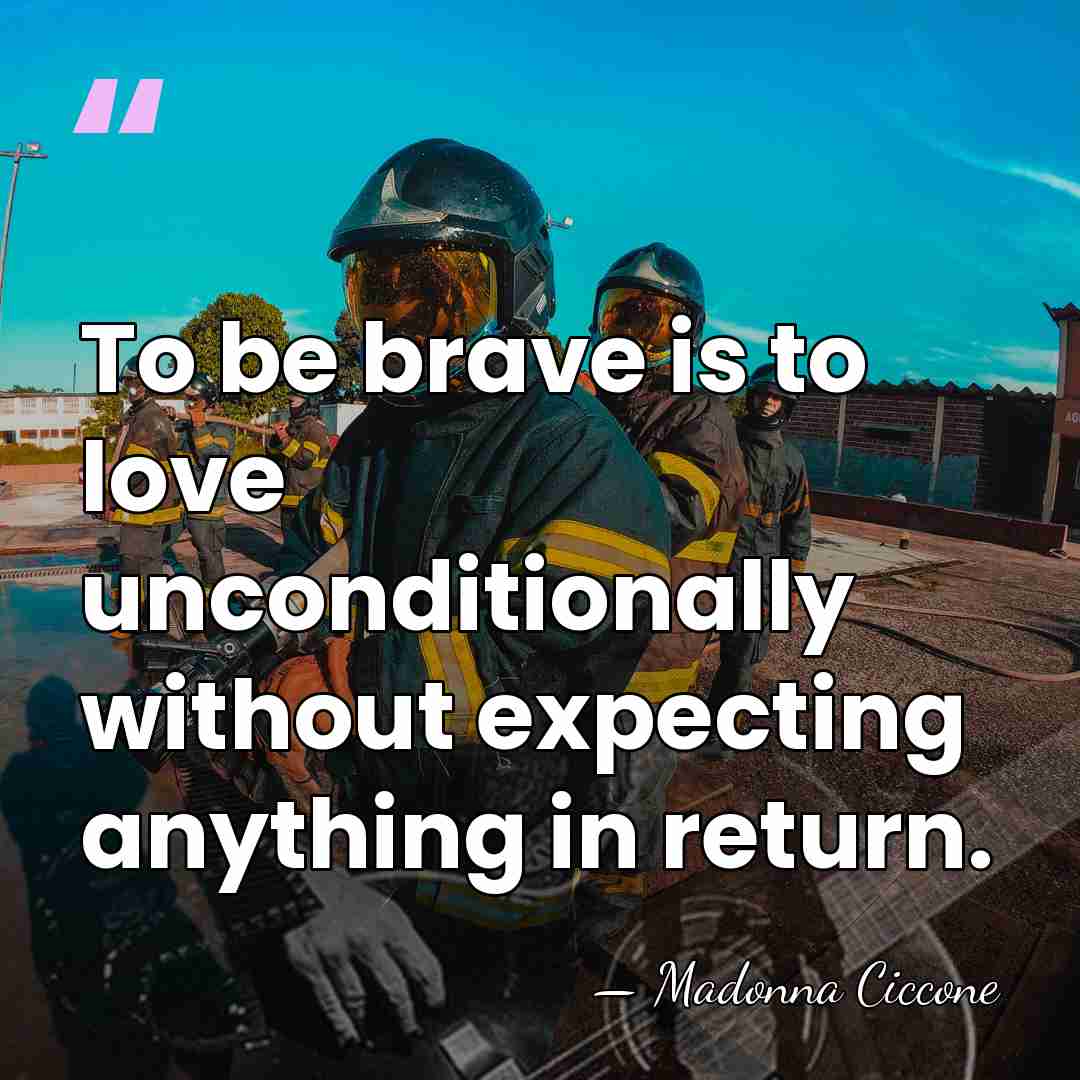 To be brave is to love unconditionally without expecting anything in return. - Madonna Ciccone