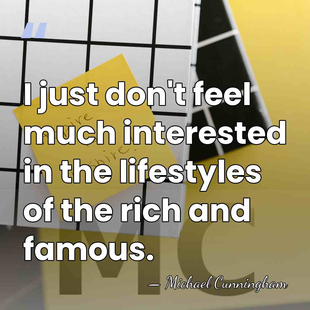 I just don't feel much interested in the lifestyles of the rich&hellip; - Michael Cunningham
