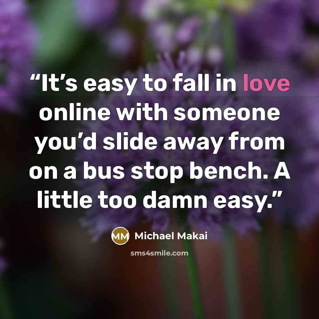 “It’s easy to fall in love online with someone you’d slide away from on a bus stop bench. A little too damn easy.” quote by Michael Makai
