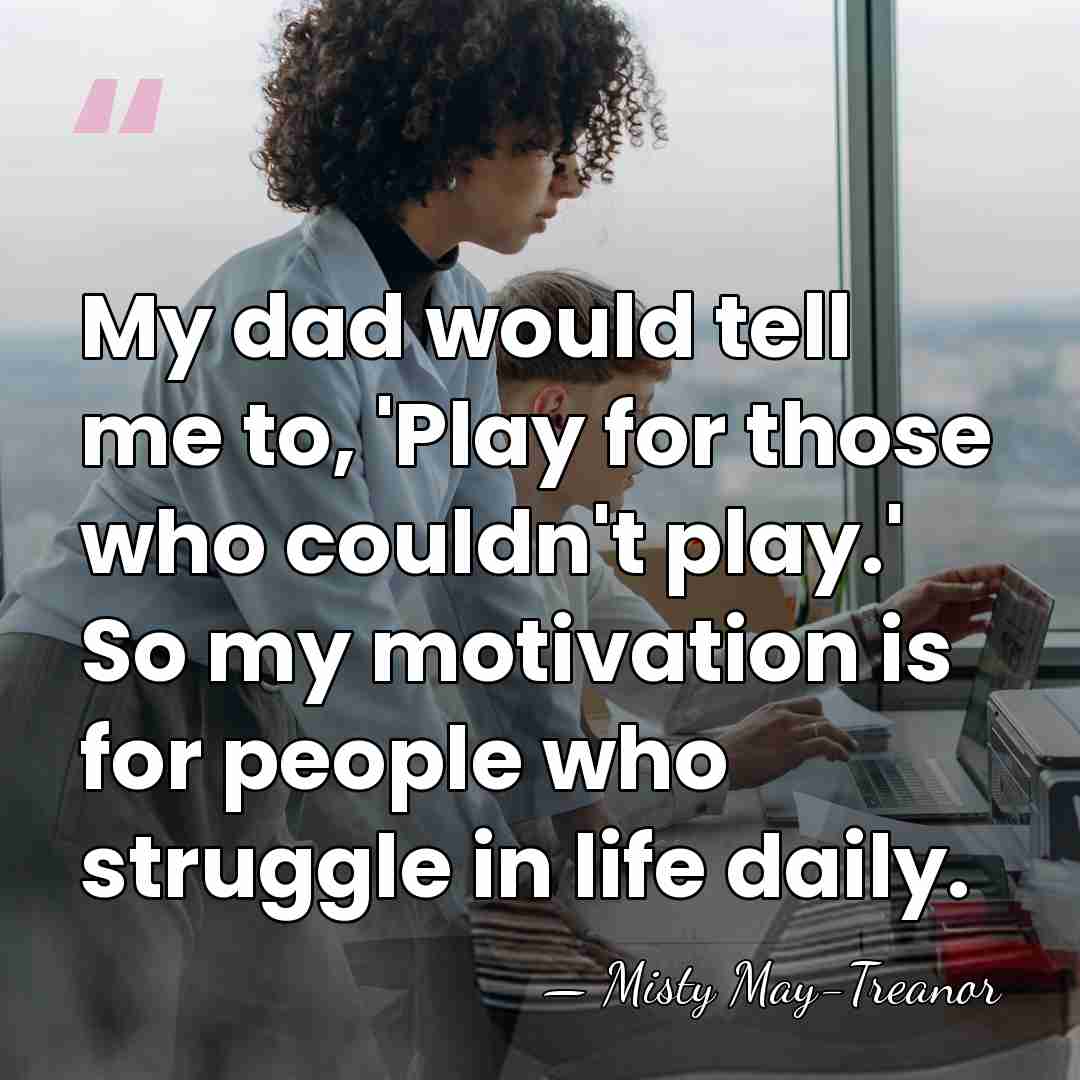 My dad would tell me to, 'Play for those who couldn't play.'&hellip; - Misty May-Treanor