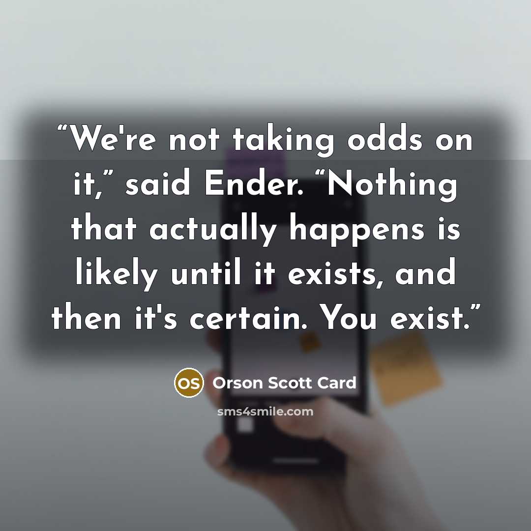 “We're not taking odds on it,” said Ender. “Nothing that actually happens is likely until it exists, and then it's certain. You exist.” quote by Orson Scott Card