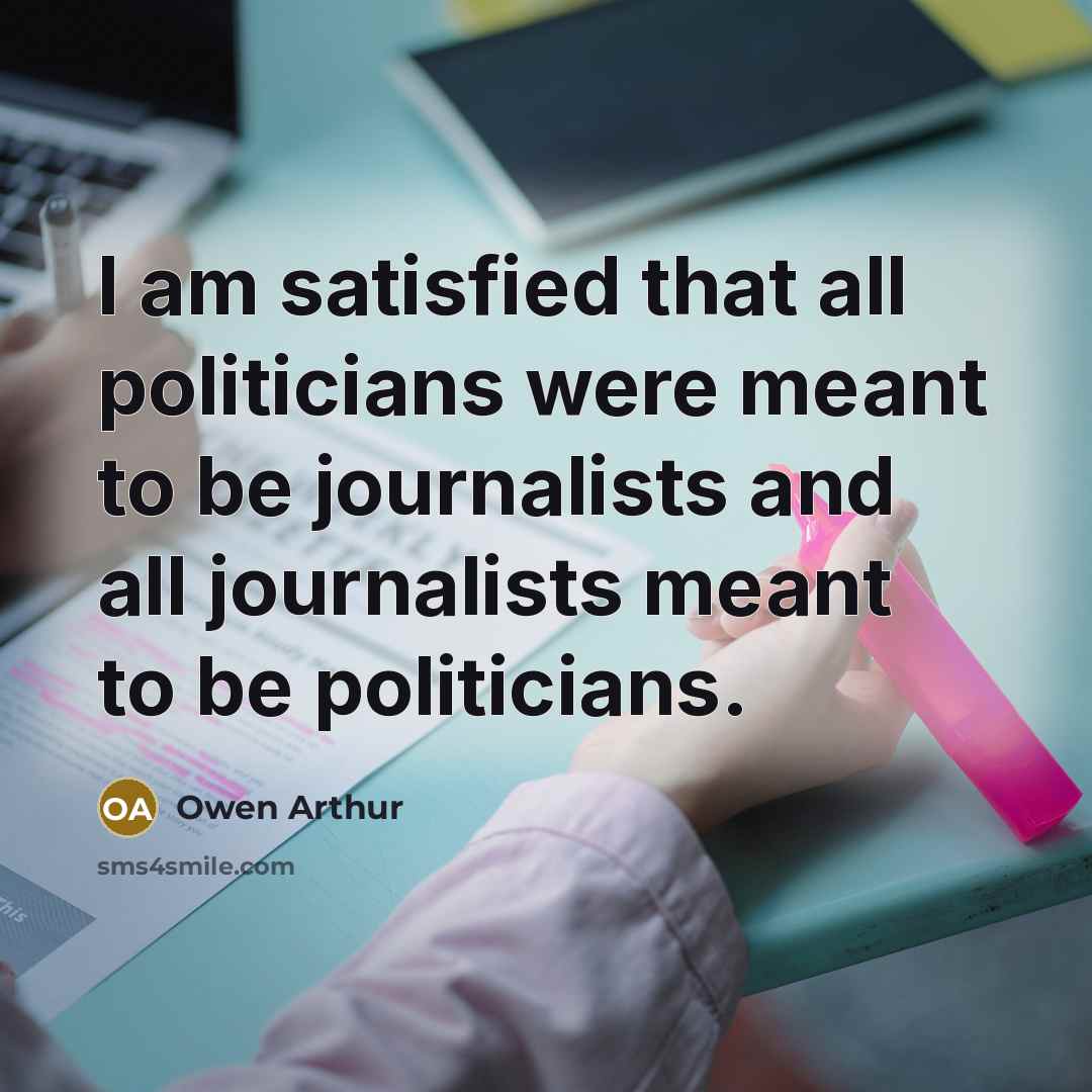 “I am satisfied that all politicians were meant to be journalists and all journalists meant to be politicians.” quote by Owen Arthur