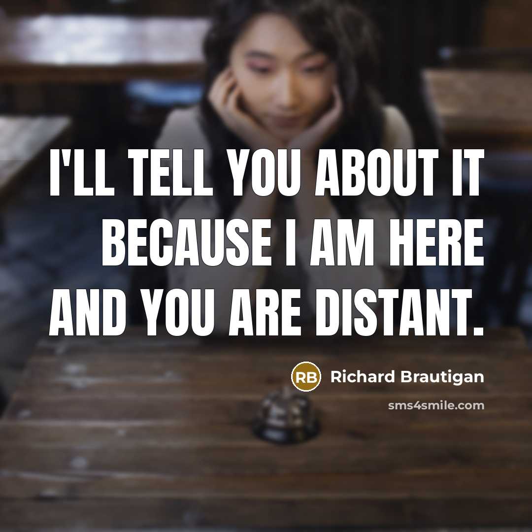 “I'll tell you about it because I am here and you are distant.” quote by Richard Brautigan