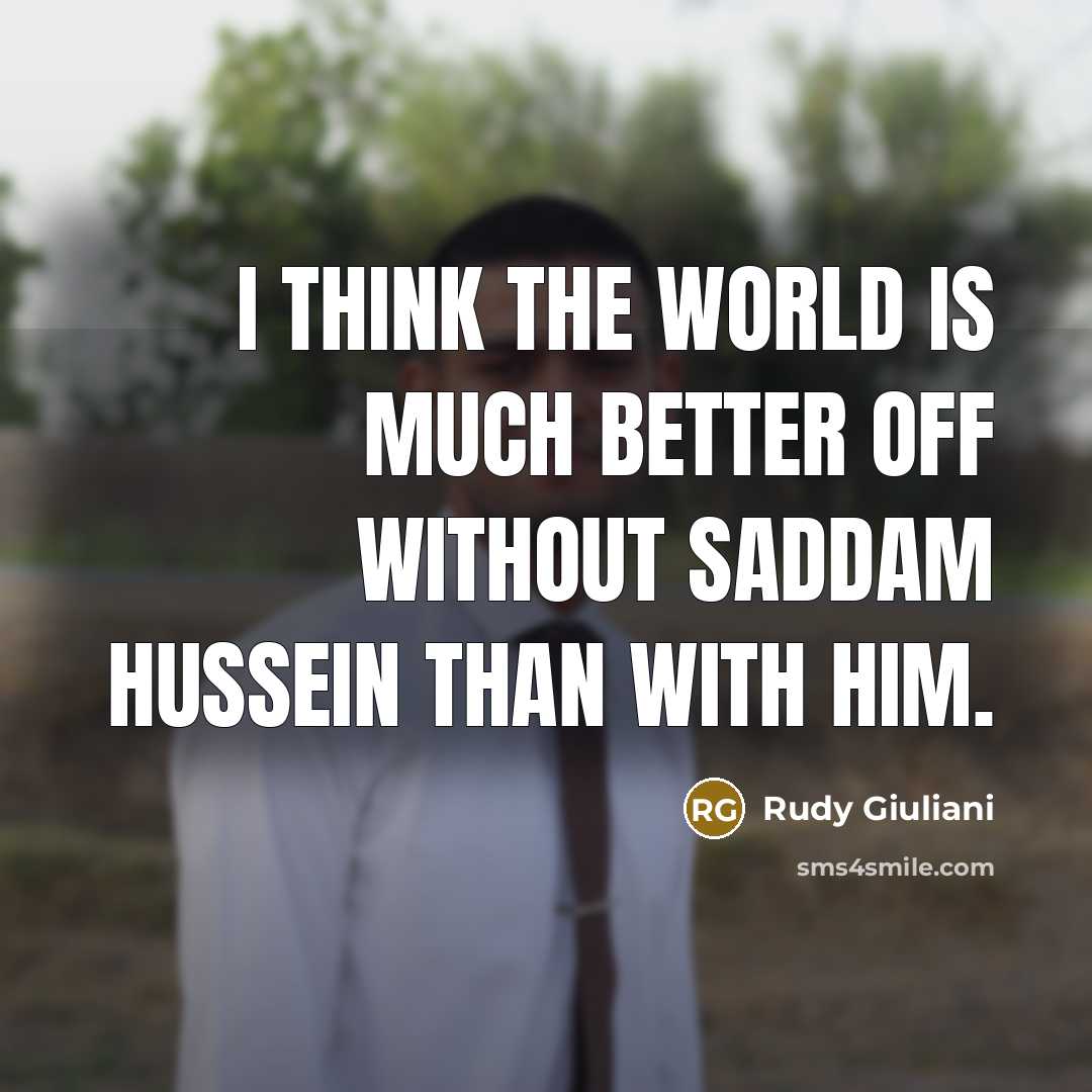 “I think the world is much better off without Saddam…” quote by Rudy Giuliani