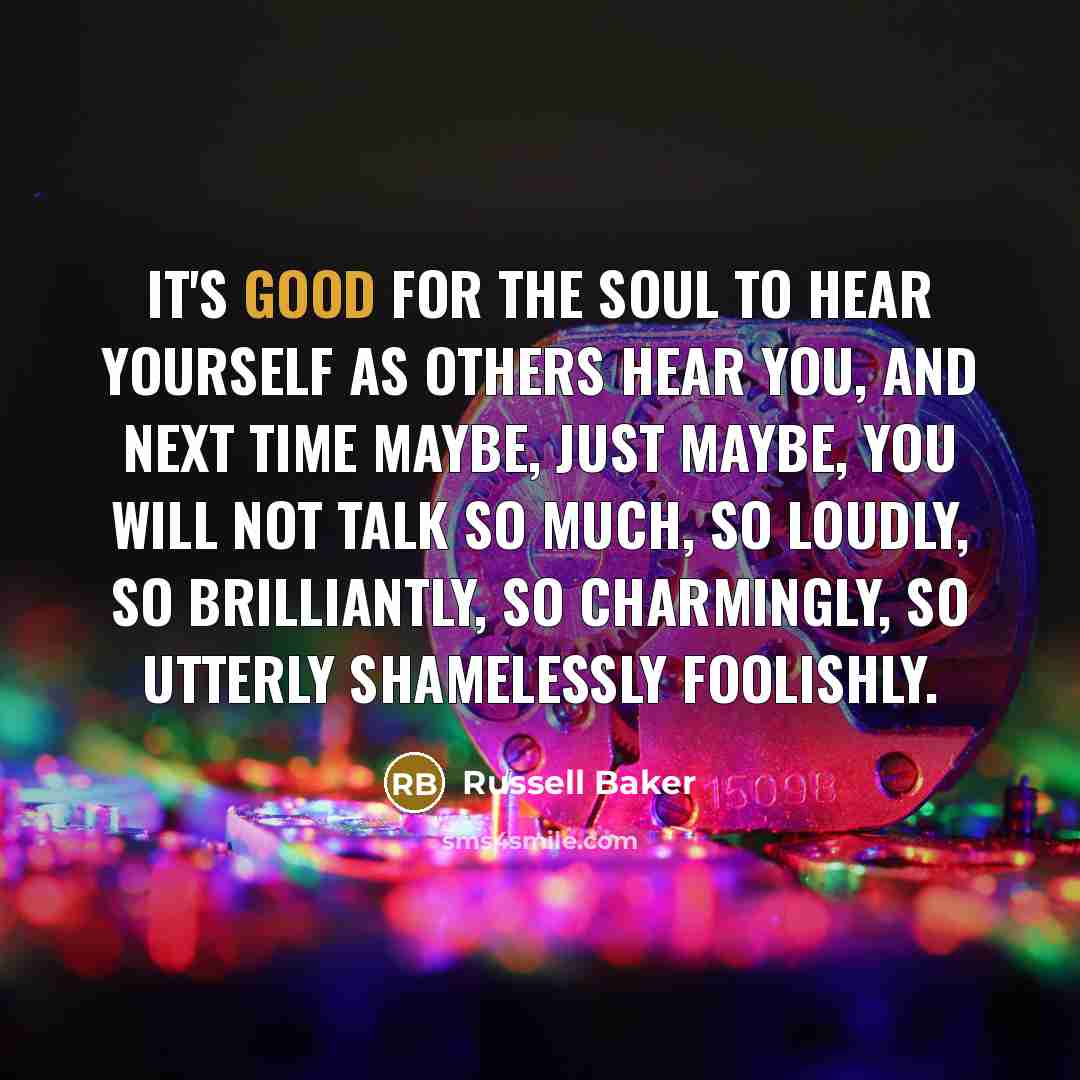 “It's good for the soul to hear yourself as others…” quote by Russell Baker