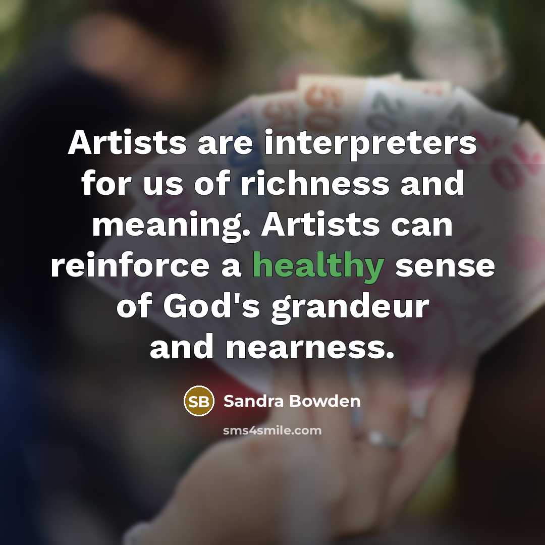“Artists are interpreters for us of richness and meaning. Artists can reinforce a healthy sense of God's grandeur and nearness.” quote by Sandra Bowden
