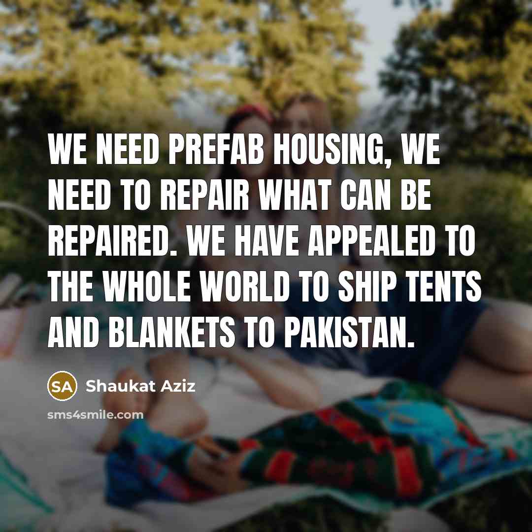 “We need prefab housing, we need to repair what can…” quote by Shaukat Aziz