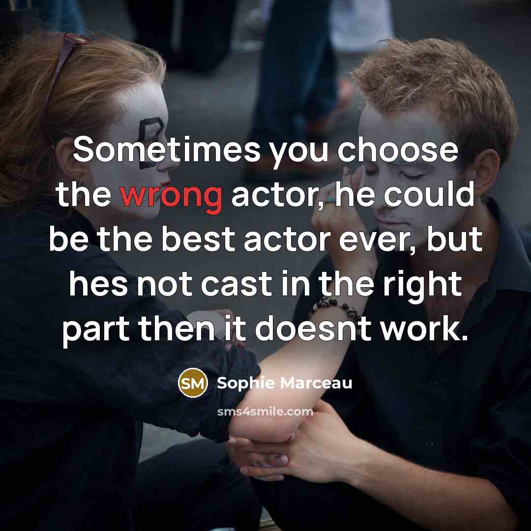 “Sometimes you choose the wrong actor, he could be the best actor ever, but hes not cast in the right part then it doesnt work.” quote by Sophie Marceau