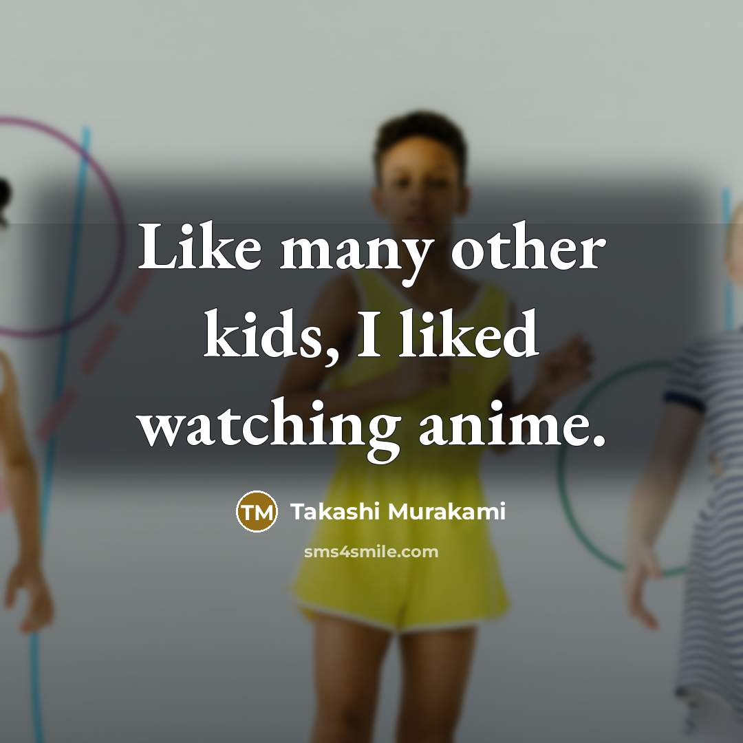 “Like many other kids, I liked watching anime.…” quote by Takashi Murakami