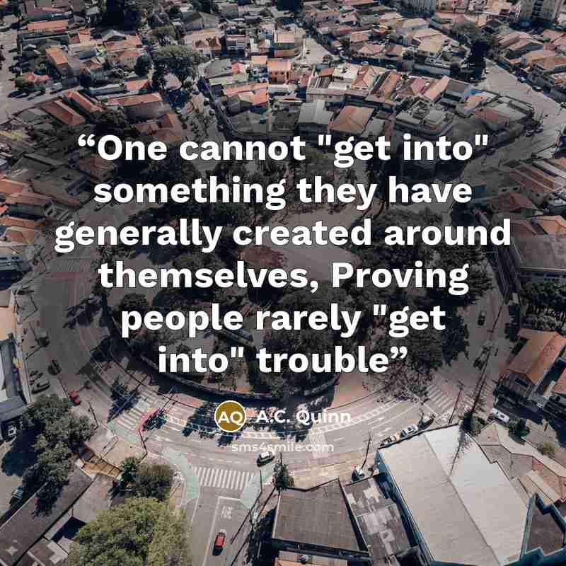 “One cannot "get into" something they have generally created around themselves, Proving people rarely "get into" trouble” quote by A.C. Quinn