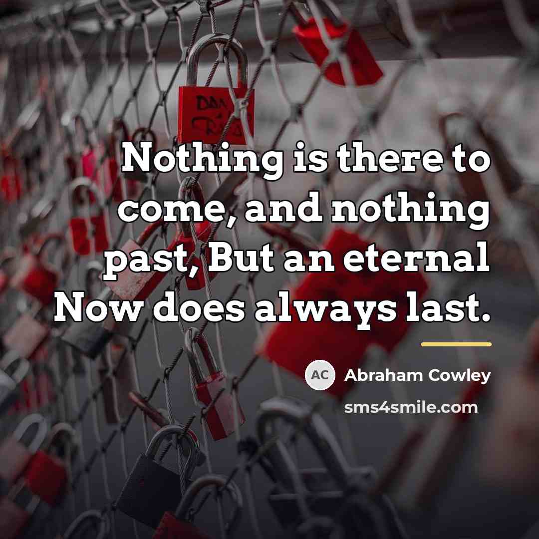 “Nothing is there to come, and nothing past, But an…” quote by Abraham Cowley