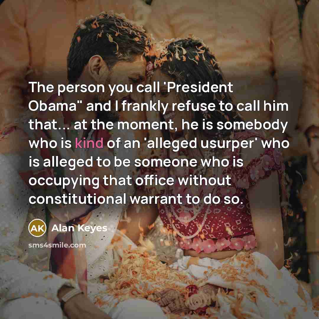 “The person you call 'President Obama" and I frankly refuse to call him that... at the moment, he is somebody who is kind of an 'alleged usurper' who is alleged to be someone who is occupying that office without constitutional warrant to do so.” quote by Alan Keyes